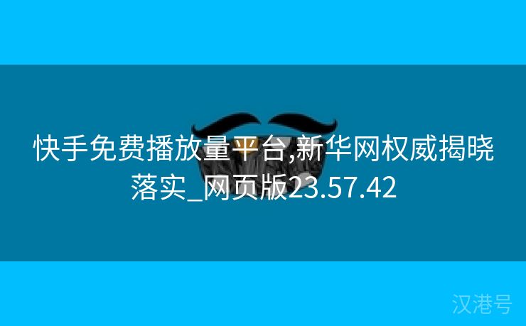 快手免费播放量平台,新华网权威揭晓落实_网页版23.57.42