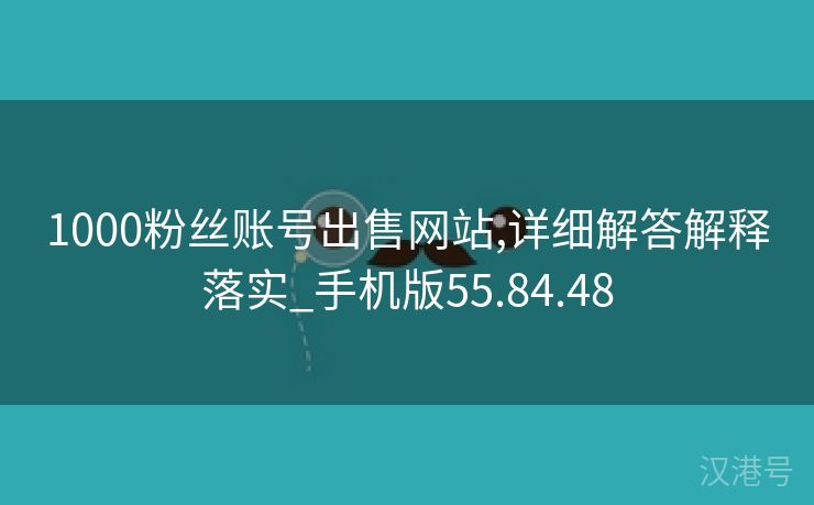 1000粉丝账号出售网站,详细解答解释落实_手机版55.84.48