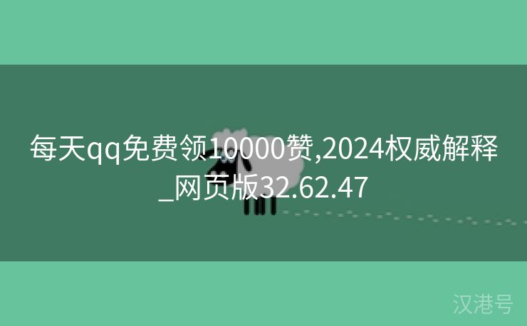 每天qq免费领10000赞,2024权威解释_网页版32.62.47