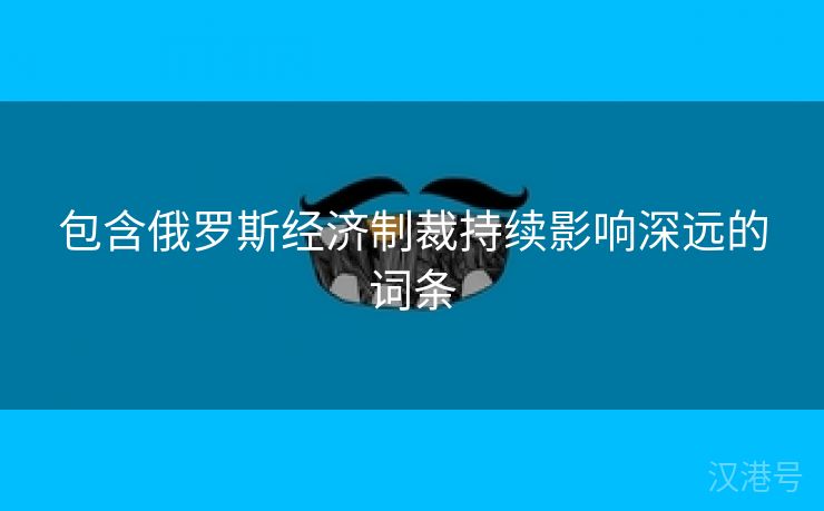 包含俄罗斯经济制裁持续影响深远的词条