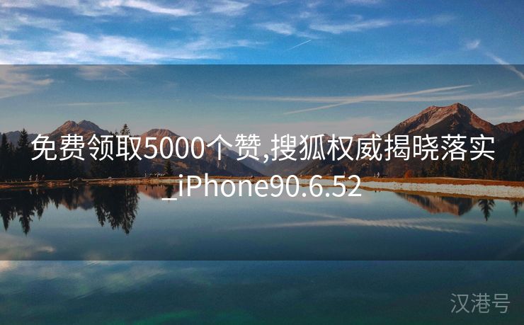 免费领取5000个赞,搜狐权威揭晓落实_iPhone90.6.52