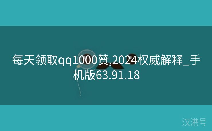 每天领取qq1000赞,2024权威解释_手机版63.91.18