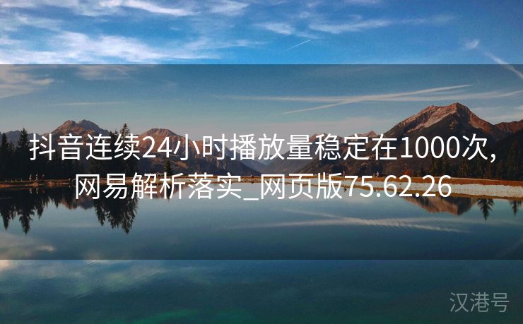 抖音连续24小时播放量稳定在1000次,网易解析落实_网页版75.62.26