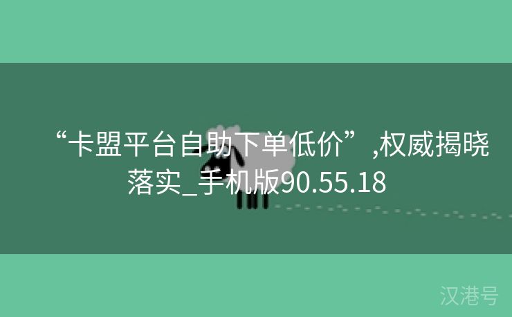 “卡盟平台自助下单低价”,权威揭晓落实_手机版90.55.18