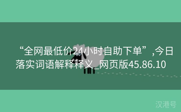 “全网最低价24小时自助下单”,今日落实词语解释释义_网页版45.86.10