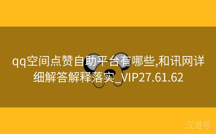 qq空间点赞自助平台有哪些,和讯网详细解答解释落实_VIP27.61.62