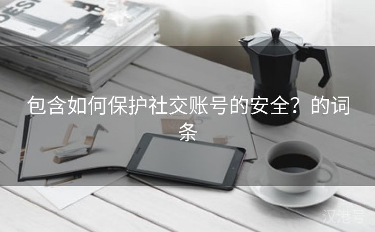 包含如何保护社交账号的安全？的词条