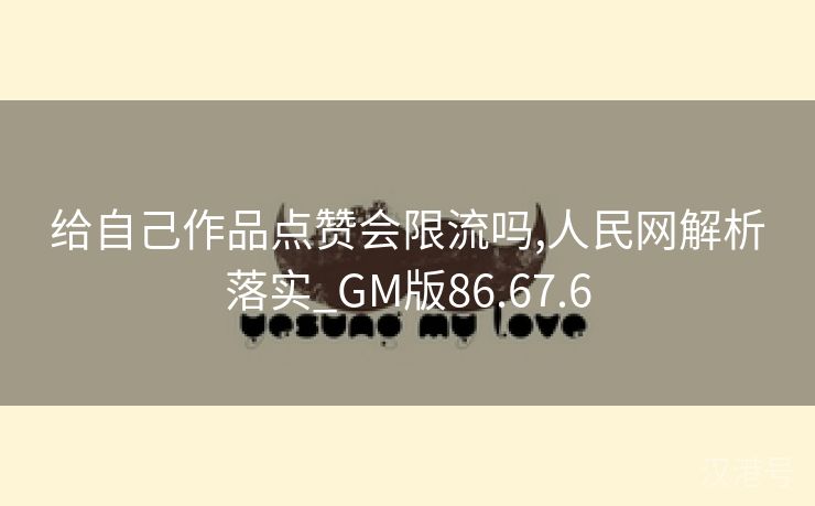 给自己作品点赞会限流吗,人民网解析落实_GM版86.67.6