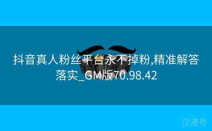 抖音真人粉丝平台永不掉粉,精准解答落实_GM版70.98.42