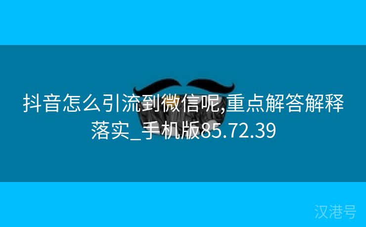 抖音怎么引流到微信呢,重点解答解释落实_手机版85.72.39