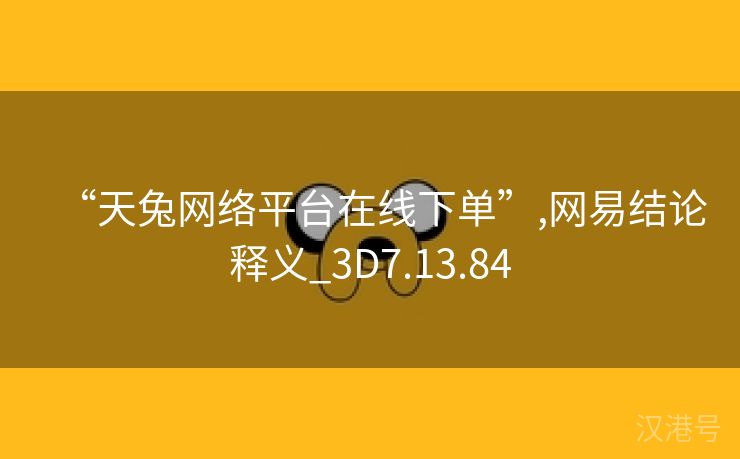 “天兔网络平台在线下单”,网易结论释义_3D7.13.84