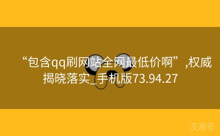 “包含qq刷网站全网最低价啊”,权威揭晓落实_手机版73.94.27