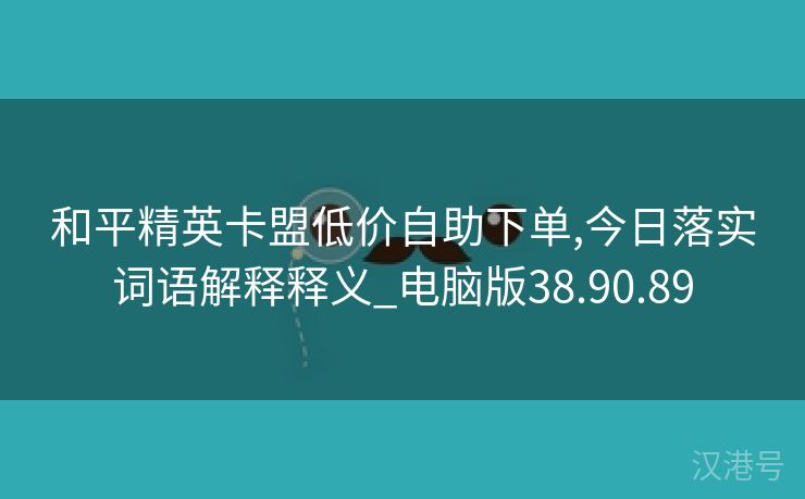 和平精英卡盟低价自助下单,今日落实词语解释释义_电脑版38.90.89