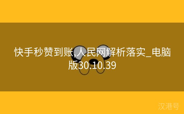 快手秒赞到账,人民网解析落实_电脑版30.10.39