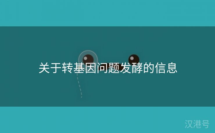 关于转基因问题发酵的信息