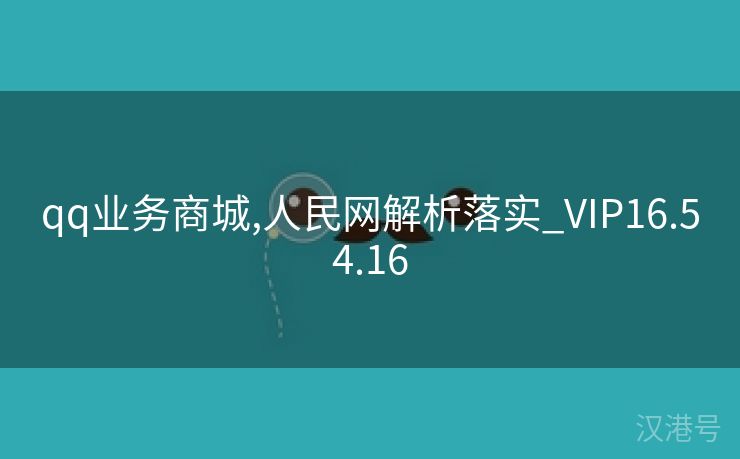 qq业务商城,人民网解析落实_VIP16.54.16