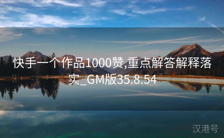 快手一个作品1000赞,重点解答解释落实_GM版35.8.54