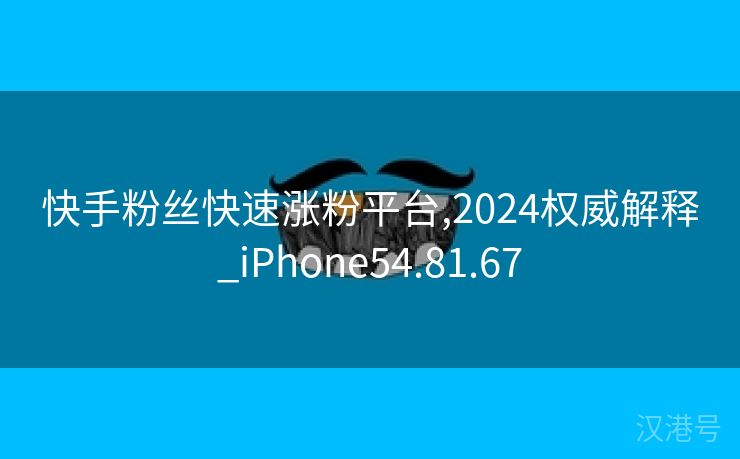 快手粉丝快速涨粉平台,2024权威解释_iPhone54.81.67