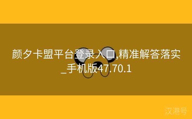 颜夕卡盟平台登录入口,精准解答落实_手机版47.70.1