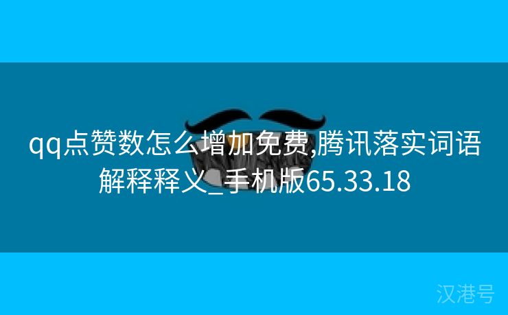 qq点赞数怎么增加免费,腾讯落实词语解释释义_手机版65.33.18