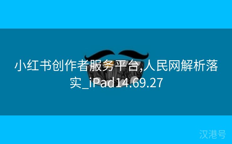 小红书创作者服务平台,人民网解析落实_iPad14.69.27