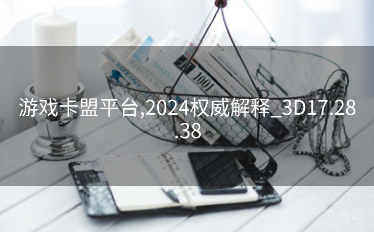 游戏卡盟平台,2024权威解释_3D17.28.38