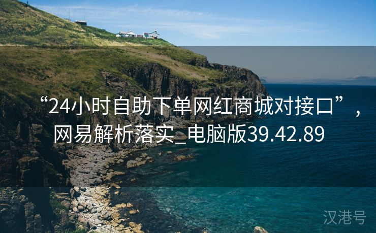 “24小时自助下单网红商城对接口”,网易解析落实_电脑版39.42.89