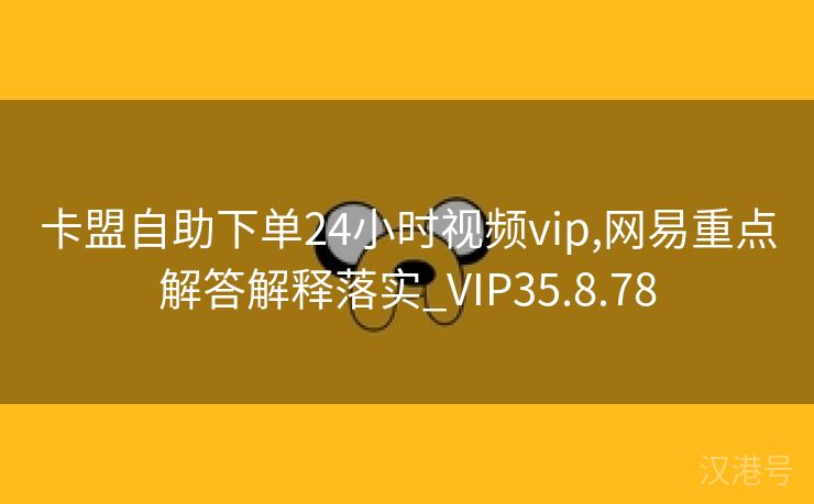 卡盟自助下单24小时视频vip,网易重点解答解释落实_VIP35.8.78