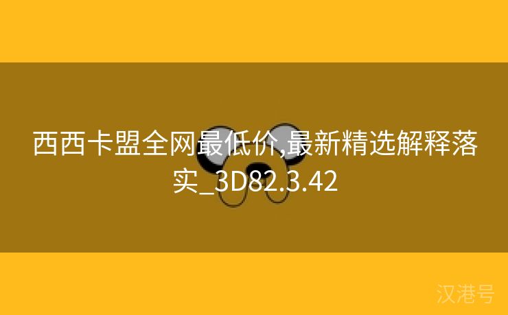 西西卡盟全网最低价,最新精选解释落实_3D82.3.42