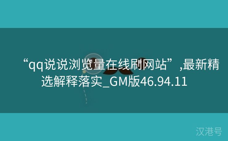 “qq说说浏览量在线刷网站”,最新精选解释落实_GM版46.94.11