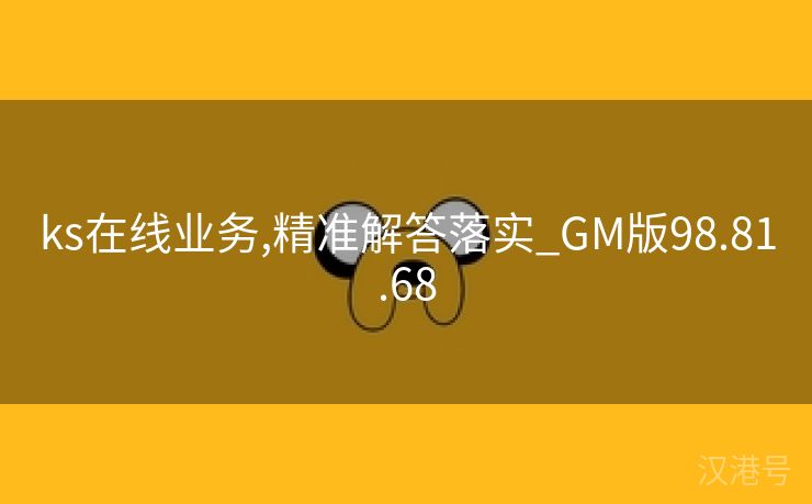 ks在线业务,精准解答落实_GM版98.81.68