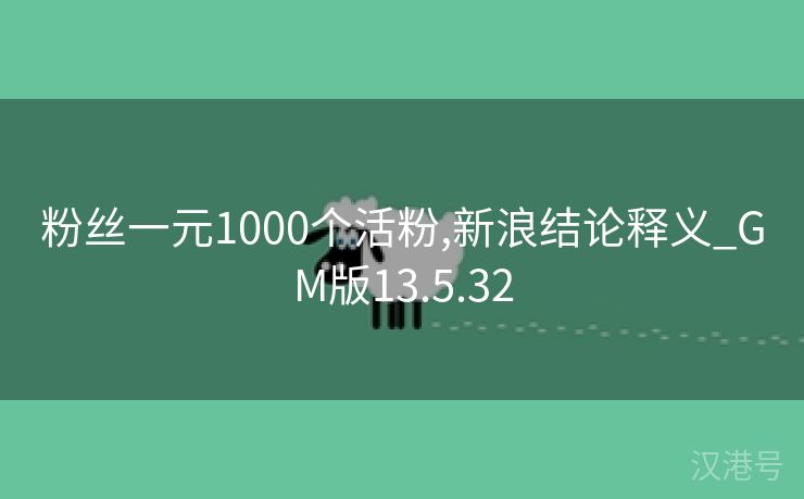 粉丝一元1000个活粉,新浪结论释义_GM版13.5.32