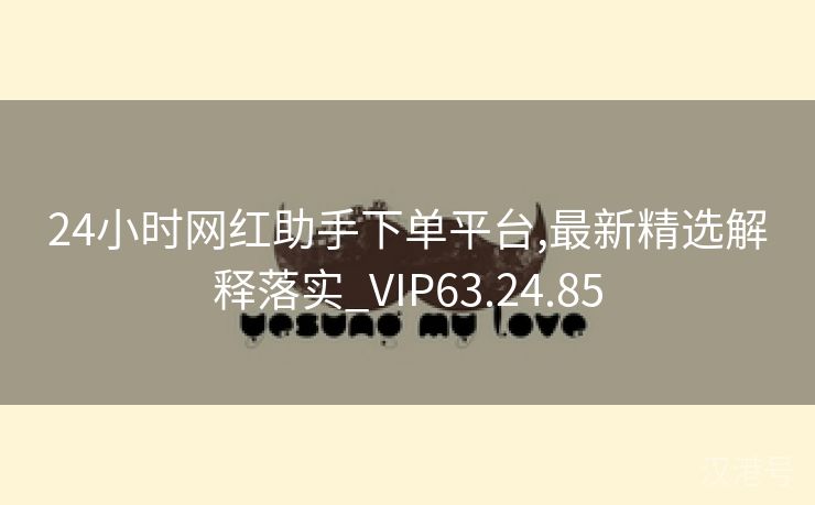 24小时网红助手下单平台,最新精选解释落实_VIP63.24.85