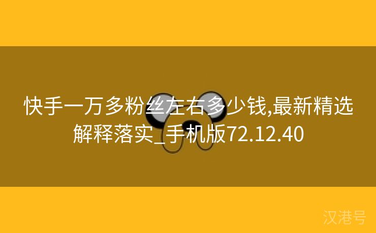 快手一万多粉丝左右多少钱,最新精选解释落实_手机版72.12.40