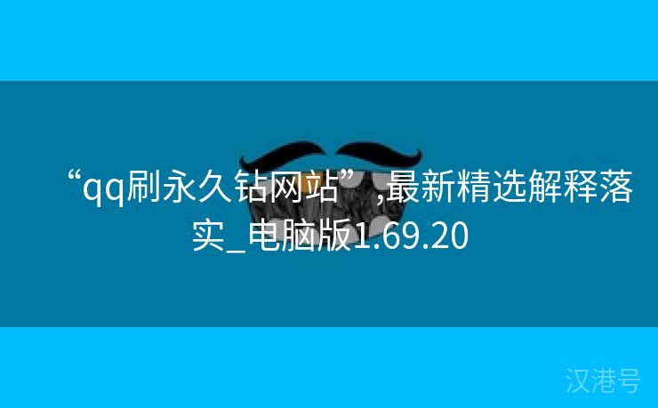 “qq刷永久钻网站”,最新精选解释落实_电脑版1.69.20