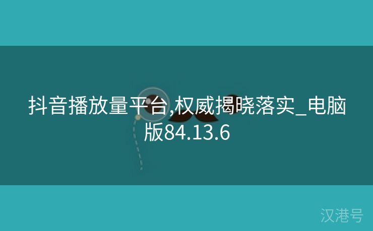 抖音播放量平台,权威揭晓落实_电脑版84.13.6