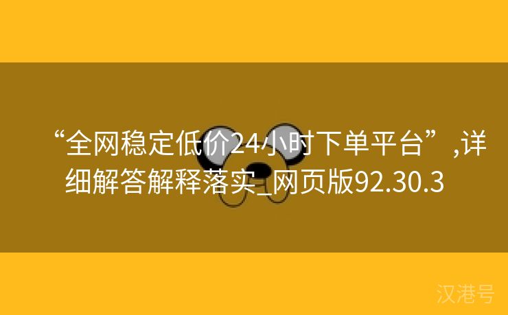 “全网稳定低价24小时下单平台”,详细解答解释落实_网页版92.30.3