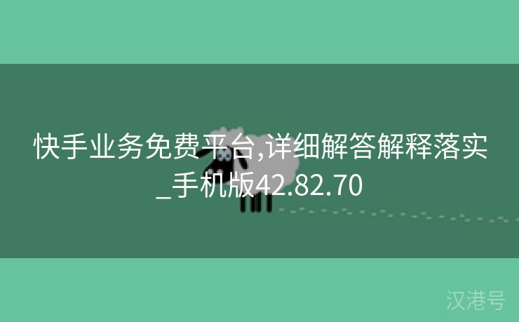 快手业务免费平台,详细解答解释落实_手机版42.82.70