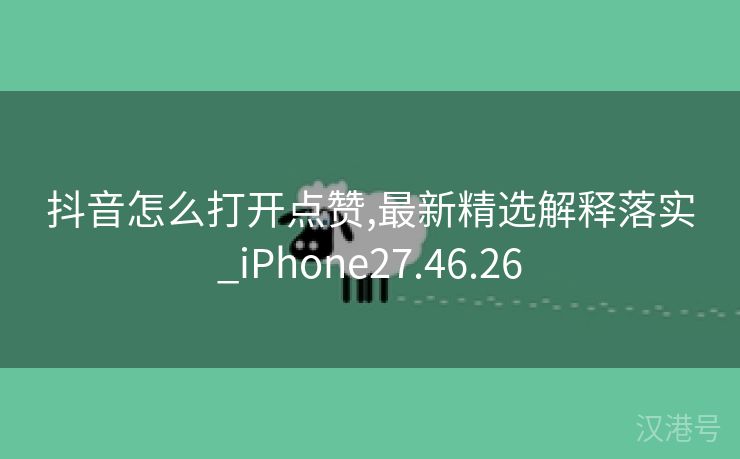 抖音怎么打开点赞,最新精选解释落实_iPhone27.46.26