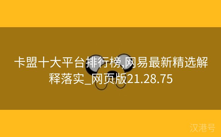 卡盟十大平台排行榜,网易最新精选解释落实_网页版21.28.75