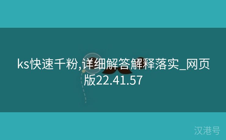 ks快速千粉,详细解答解释落实_网页版22.41.57