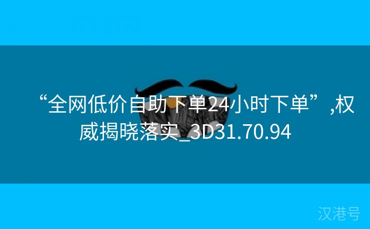 “全网低价自助下单24小时下单”,权威揭晓落实_3D31.70.94