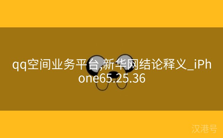 qq空间业务平台,新华网结论释义_iPhone65.25.36