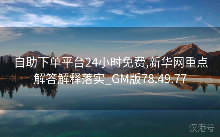 自助下单平台24小时免费,新华网重点解答解释落实_GM版78.49.77