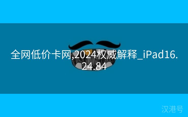 全网低价卡网,2024权威解释_iPad16.24.84