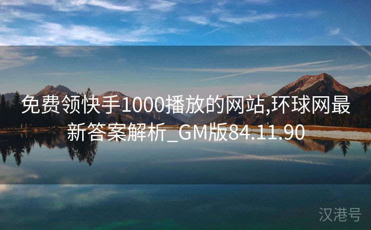 免费领快手1000播放的网站,环球网最新答案解析_GM版84.11.90