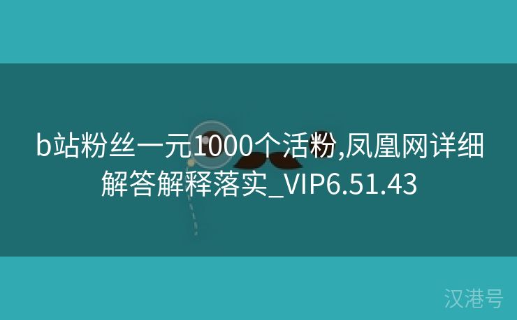 b站粉丝一元1000个活粉,凤凰网详细解答解释落实_VIP6.51.43