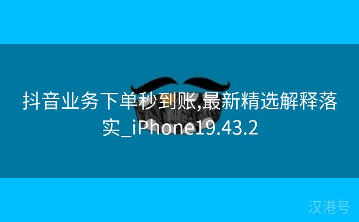 抖音业务下单秒到账,最新精选解释落实_iPhone19.43.2