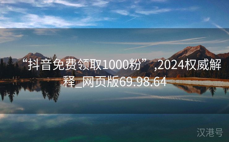 “抖音免费领取1000粉”,2024权威解释_网页版69.98.64