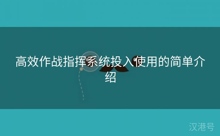 高效作战指挥系统投入使用的简单介绍